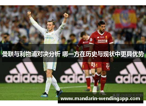 曼联与利物浦对决分析 哪一方在历史与现状中更具优势