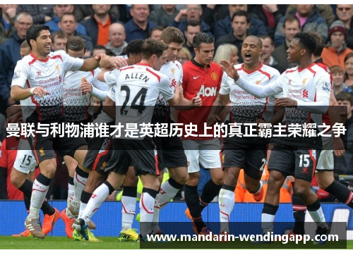 曼联与利物浦谁才是英超历史上的真正霸主荣耀之争 曼联与利物浦谁才是英超历史上的真正霸主荣耀之争