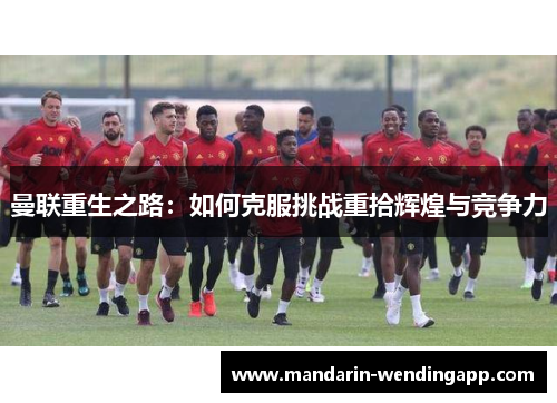 曼联重生之路:如何克服挑战重拾辉煌与竞争力 曼联重生之路:如何克服挑战重拾辉煌与竞争力