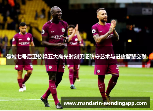 曼城七号后卫惊艳五大高光时刻见证防守艺术与进攻智慧交融 曼城七号后卫惊艳五大高光时刻见证防守艺术与进攻智慧交融