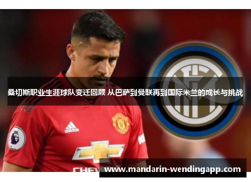 桑切斯职业生涯球队变迁回顾 从巴萨到曼联再到国际米兰的成长与挑战 桑切斯职业生涯球队变迁回顾 从巴萨到曼联再到国际米兰的成长与挑战