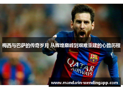 梅西与巴萨的传奇岁月 从辉煌巅峰到艰难重建的心路历程 梅西与巴萨的传奇岁月 从辉煌巅峰到艰难重建的心路历程