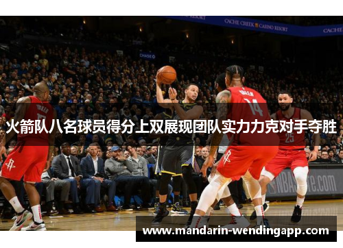 火箭队八名球员得分上双展现团队实力力克对手夺胜