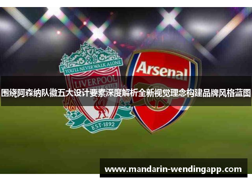 围绕阿森纳队徽五大设计要素深度解析全新视觉理念构建品牌风格蓝图