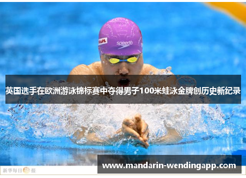 英国选手在欧洲游泳锦标赛中夺得男子100米蛙泳金牌创历史新纪录