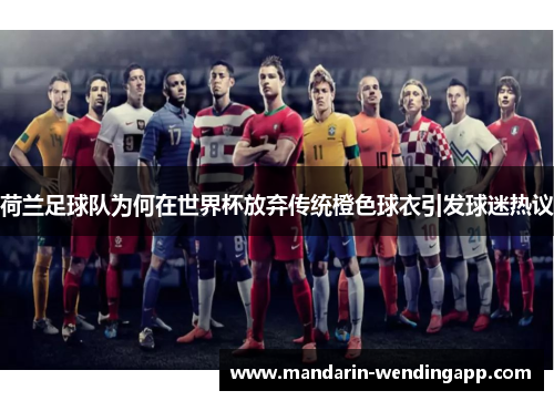 荷兰足球队为何在世界杯放弃传统橙色球衣引发球迷热议