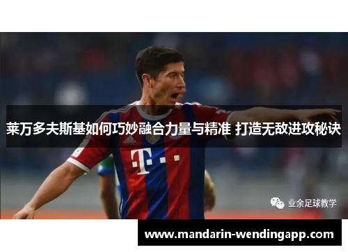 莱万多夫斯基如何巧妙融合力量与精准 打造无敌进攻秘诀 莱万多夫斯基如何巧妙融合力量与精准 打造无敌进攻秘诀