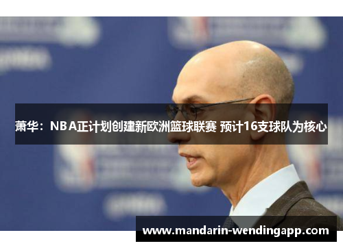 萧华:NBA正计划创建新欧洲篮球联赛 预计16支球队为核心 萧华:NBA正计划创建新欧洲篮球联赛 预计16支球队为核心