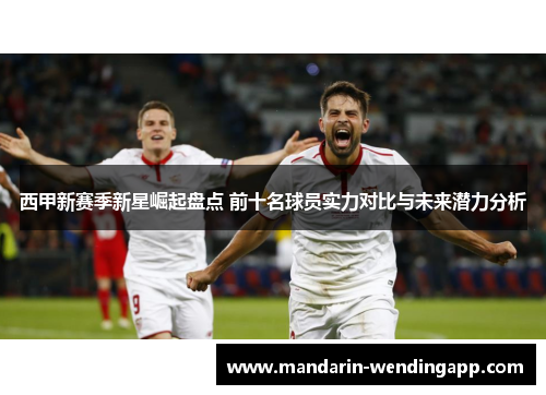 西甲新赛季新星崛起盘点 前十名球员实力对比与未来潜力分析