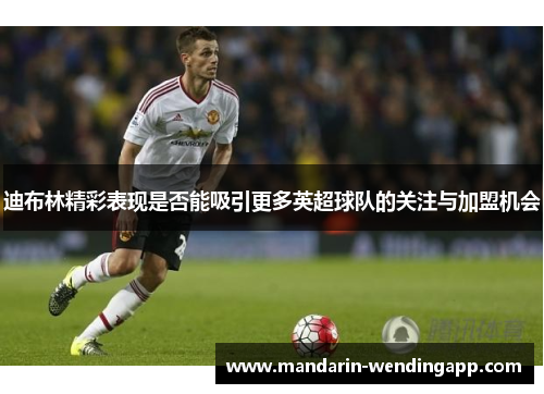 迪布林精彩表现是否能吸引更多英超球队的关注与加盟机会