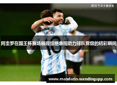 阿圭罗在国王杯赛场展现惊艳表现助力球队晋级的精彩瞬间