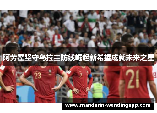 阿劳霍坚守乌拉圭防线崛起新希望成就未来之星