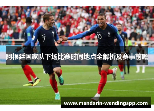 阿根廷国家队下场比赛时间地点全解析及赛事前瞻