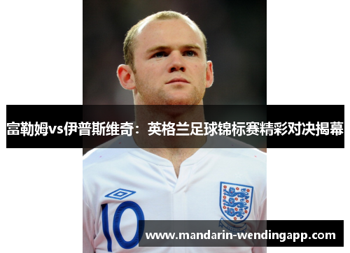 富勒姆vs伊普斯维奇：英格兰足球锦标赛精彩对决揭幕