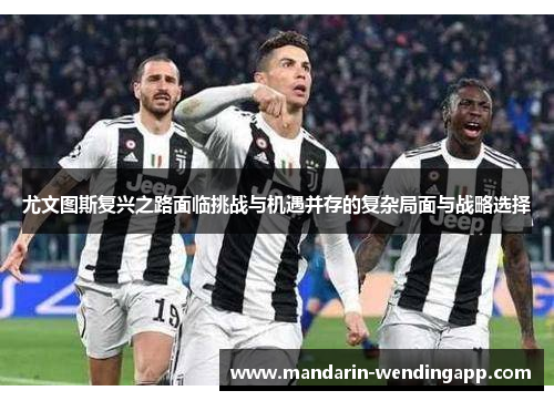 尤文图斯复兴之路面临挑战与机遇并存的复杂局面与战略选择