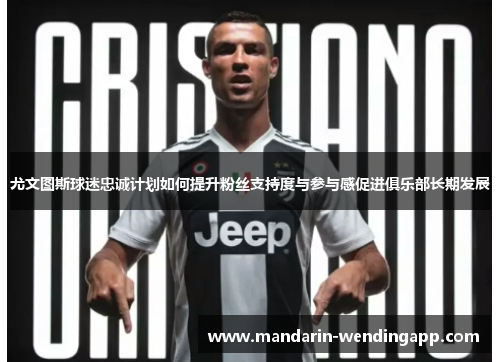 尤文图斯球迷忠诚计划如何提升粉丝支持度与参与感促进俱乐部长期发展 尤文图斯球迷忠诚计划如何提升粉丝支持度与参与感促进俱乐部长期发展