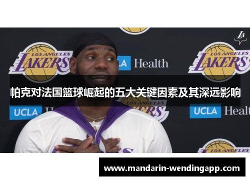 帕克对法国篮球崛起的五大关键因素及其深远影响