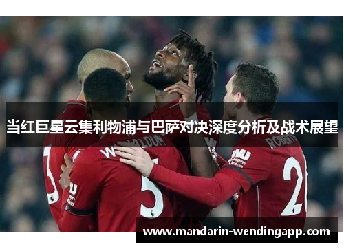当红巨星云集利物浦与巴萨对决深度分析及战术展望