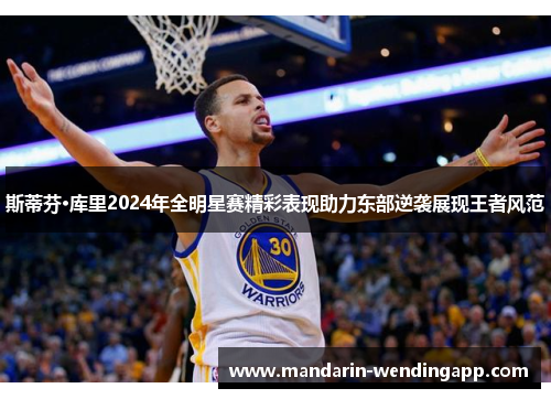 斯蒂芬·库里2024年全明星赛精彩表现助力东部逆袭展现王者风范