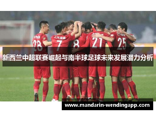 新西兰中超联赛崛起与南半球足球未来发展潜力分析 新西兰中超联赛崛起与南半球足球未来发展潜力分析
