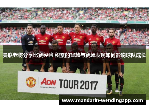 曼联老将分享比赛经验 积累的智慧与赛场表现如何影响球队成长