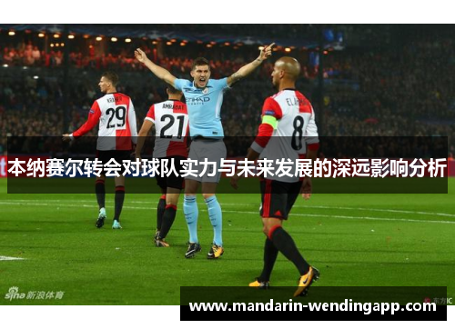 本纳赛尔转会对球队实力与未来发展的深远影响分析 本纳赛尔转会对球队实力与未来发展的深远影响分析