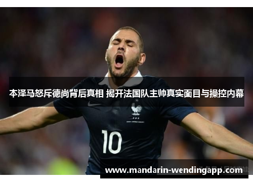 本泽马怒斥德尚背后真相 揭开法国队主帅真实面目与操控内幕 本泽马怒斥德尚背后真相 揭开法国队主帅真实面目与操控内幕