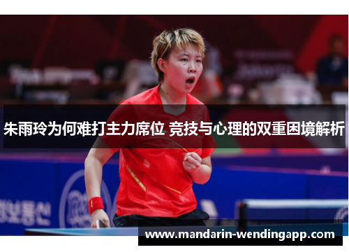 朱雨玲为何难打主力席位 竞技与心理的双重困境解析