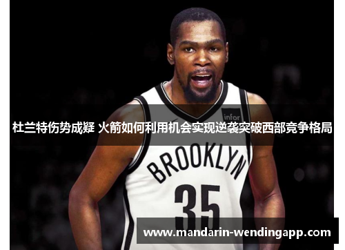 杜兰特伤势成疑 火箭如何利用机会实现逆袭突破西部竞争格局 杜兰特伤势成疑 火箭如何利用机会实现逆袭突破西部竞争格局