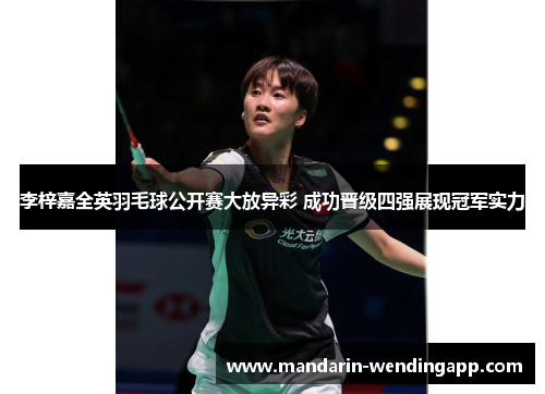 李梓嘉全英羽毛球公开赛大放异彩 成功晋级四强展现冠军实力 李梓嘉全英羽毛球公开赛大放异彩 成功晋级四强展现冠军实力