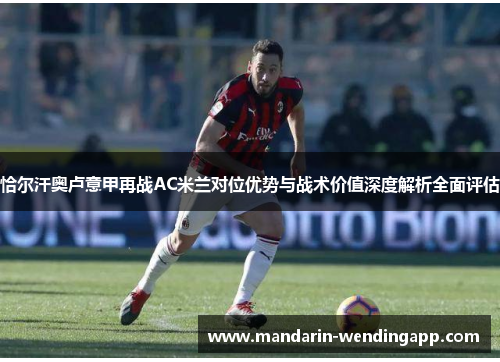 恰尔汗奥卢意甲再战AC米兰对位优势与战术价值深度解析全面评估 恰尔汗奥卢意甲再战AC米兰对位优势与战术价值深度解析全面评估