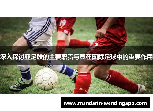 深入探讨亚足联的主要职责与其在国际足球中的重要作用