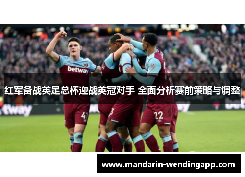红军备战英足总杯迎战英冠对手 全面分析赛前策略与调整