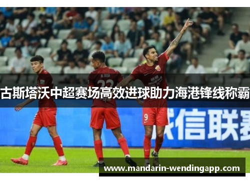 古斯塔沃中超赛场高效进球助力海港锋线称霸 古斯塔沃中超赛场高效进球助力海港锋线称霸