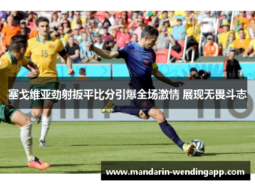 塞戈维亚劲射扳平比分引爆全场激情 展现无畏斗志