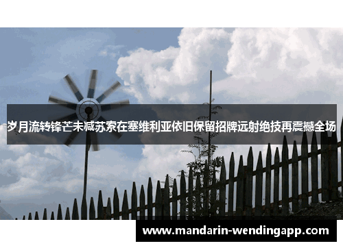 岁月流转锋芒未减苏索在塞维利亚依旧保留招牌远射绝技再震撼全场