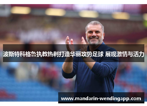 波斯特科格鲁执教热刺打造华丽攻势足球 展现激情与活力 波斯特科格鲁执教热刺打造华丽攻势足球 展现激情与活力