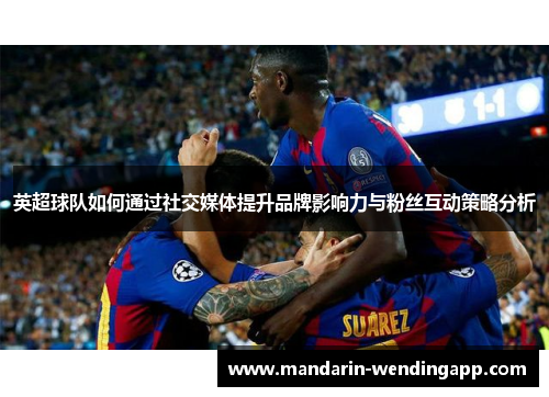 英超球队如何通过社交媒体提升品牌影响力与粉丝互动策略分析