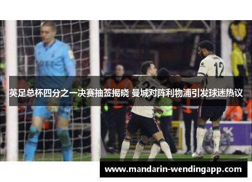 英足总杯四分之一决赛抽签揭晓 曼城对阵利物浦引发球迷热议