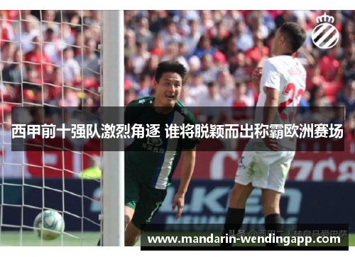 西甲前十强队激烈角逐 谁将脱颖而出称霸欧洲赛场