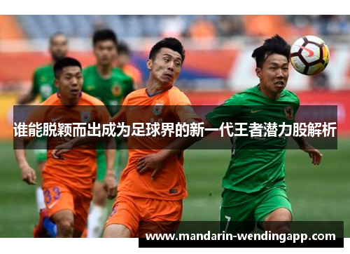 谁能脱颖而出成为足球界的新一代王者潜力股解析